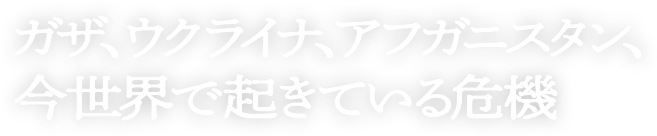 ガザ、ウクライナ、アフガニスタン、今世界で起きている危機